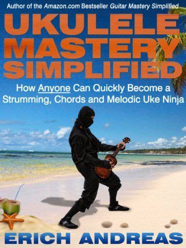 Ukulele Mastery Simplified How Anyone Can Quickly Become a Strumming Chords and Melodic Uke Ninja
