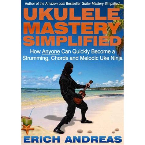 Ukulele Mastery Simplified How Anyone Can Quickly Become a Strumming Chords and Melodic Uke Ninja