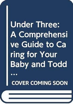 Under Three A Comprehensive Guide to Caring for Your Baby and Toddler PDF