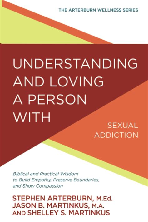 Understanding and Loving a Person with Sexual Addiction Biblical and Practical Wisdom to Build Empathy Preserve Boundaries and Show Compassion The Arterburn Wellness Series Doc