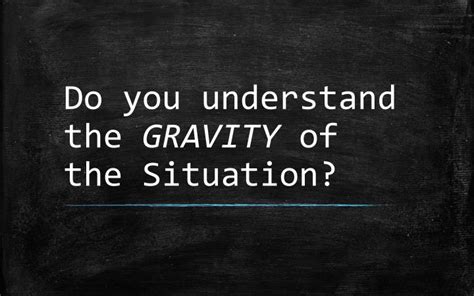 Understanding the Gravity of the Situation