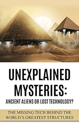 Unexplained Mysteries Ancient Aliens Or Lost Technology The Missing Tech Behind The World s Greatest Structures UFOs ETs and Ancient Engineers Book 1 PDF