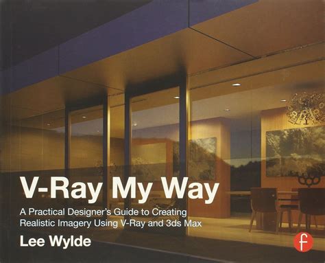 V-Ray My Way A Practical Designer s Guide to Creating Realistic Imagery Using V-Ray and 3ds Max Reader