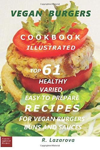 VEGAN BURGERS ILLUSTRATED COOKBOOK Top 61 Healthy Varied and Easy to Prepare Recipes for Vegan Burgers Buns and Sauces Vegetarian and Vegan Cookbooks 1 Reader