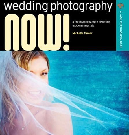 Wedding Photography NOW A Fresh Approach to Shooting Modern Nuptials A Lark Photography Book Doc