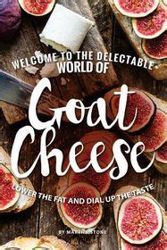 Welcome to The Delectable World of Goat Cheese Lower the Fat and Dial Up the Taste PDF