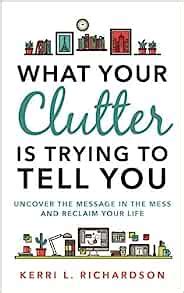 What Your Clutter Is Trying to Tell You Uncover the Message in the Mess and Reclaim Your Life Doc