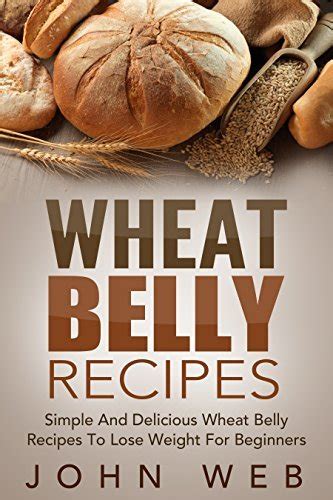 Wheat Belly Wheat Belly Recipes Simple And Delicious Wheat Belly Recipes To Lose Weight For Beginners Wheat Belly Cookbook Grain Free Wheat Free Gluten Free Epub