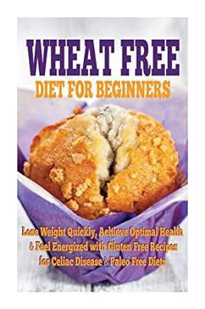 Wheat Free Diet For Beginners Lose Weight Quickly Achieve Optimal Health and Feel Energized with Gluten Free Recipes for Celiac Disease and Paleo Diets Doc