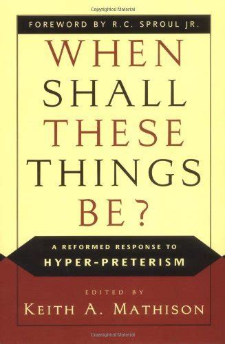 When Shall These Things Be: A Reformed Response to Hyper-Preterism PDF