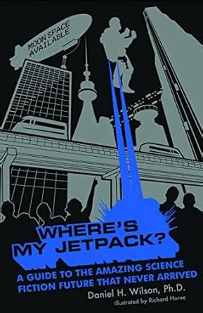 Where s My Jetpack A Guide to the Amazing Science Fiction Future that Never Arrived Doc