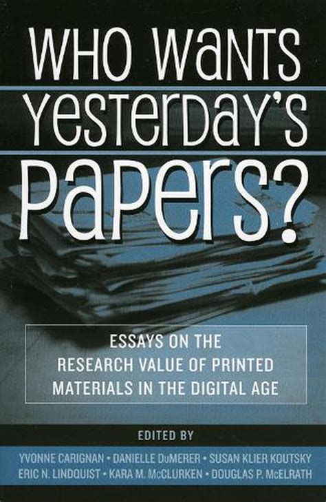 Who Wants Yesterday s Papers Essays on the Research Value of Printed Materials in the Digital Age Kindle Editon