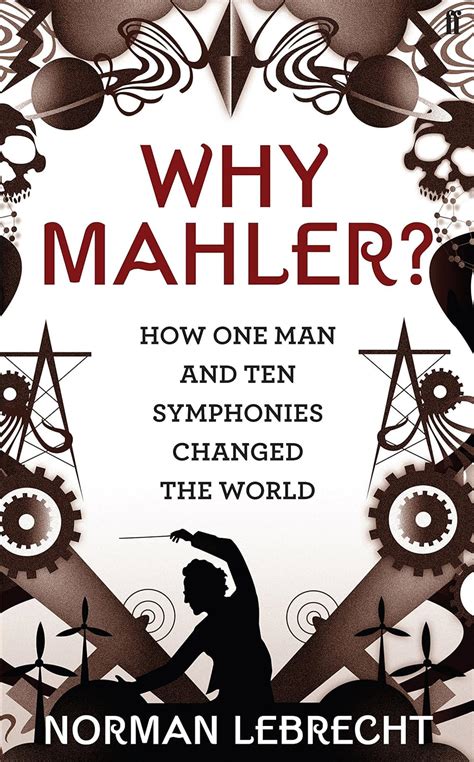 Why Mahler How One Man and Ten Symphonies Changed the World