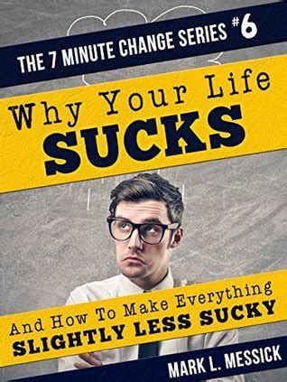 Why Your Life Sucks And How To Make Everything Slightly Less Sucky 7 Minute Change Book 6 Reader