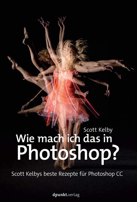 Wie mache ich das in Photoshop Scott Kelbys beste Rezepte für Photoshop CC German Edition Kindle Editon
