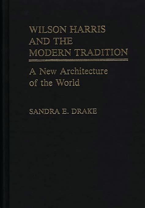 Wilson Harris and the Modern Tradition A New Architecture of the World Reader