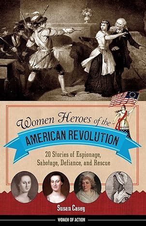 Women Heroes of the American Revolution 20 Stories of Espionage Sabotage Defiance and Rescue Women of Action