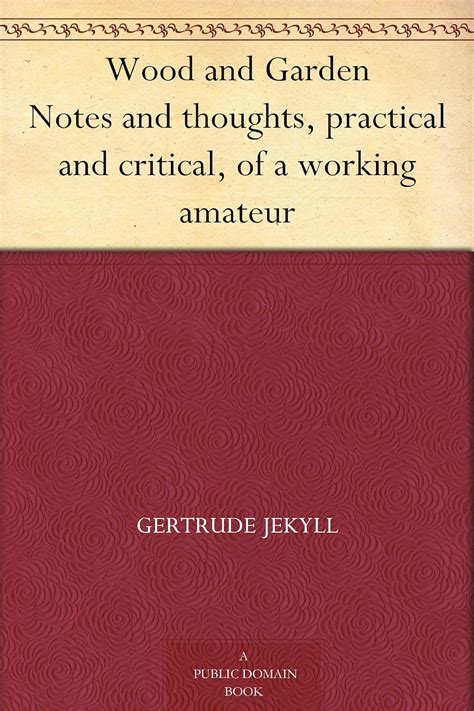 Wood and Garden Notes and Thoughts Practical and Critical of a Working Amateur PDF