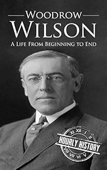 Woodrow Wilson A Life From Beginning to End One Hour History US Presidents Book 7 Kindle Editon
