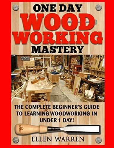 Woodworking One Day Woodworking Mastery The Complete Beginner s Guide to Learning Woodworking in Under 1 Day Crafts Hobbies Arts and Crafts Home Wood Projects Kindle Editon