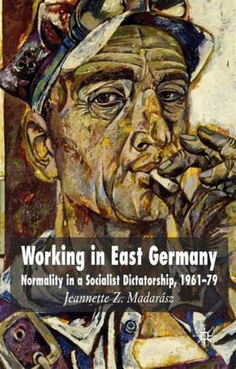 Working in East Germany Normality in a Socialist Dictatorship 1961-79 Reader