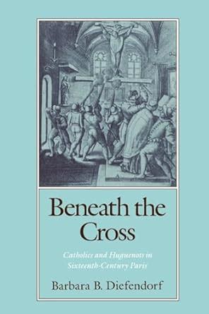 beneath the cross catholics and huguenots in sixteenth century paris Reader