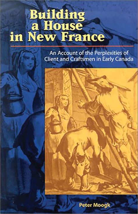 building house in new france an account of the perplexities of client and craftsmen in early canada Reader