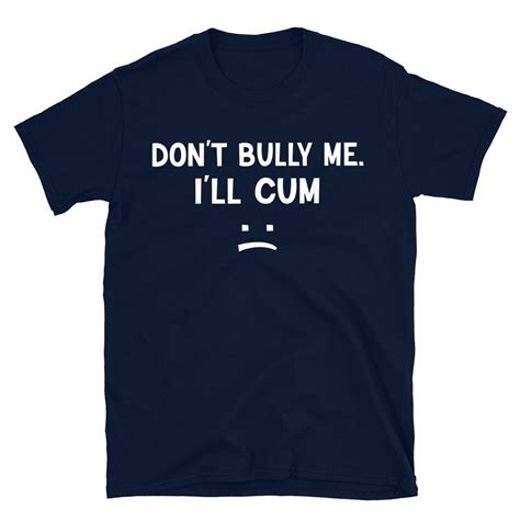 dont bully me ill cum shirt