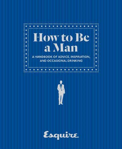 esquire how to be a man a handbook of advice inspiration and occasional drinking Reader