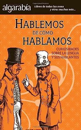 hablemos de como hablamos curiosidades sobre la lengua y sus hablantes algarabia or rejoicing spanish edition Reader