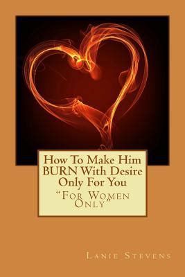 how to make him burn with desire only for you for women only book 2 Doc