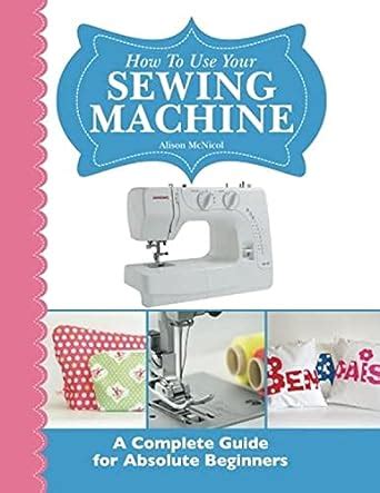 how to use your sewing machine a complete guide for absolute beginners Kindle Editon