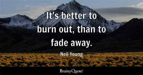 it's better to burn out than fade away