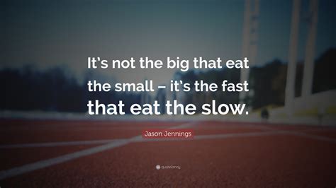 its not the big that eat the small its the fast that eat the slow Doc