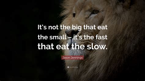 its not the big that eat the small its the fast that eat the slow Doc