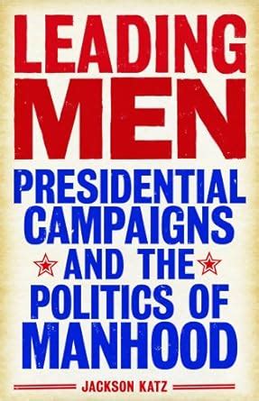 leading men presidential campaigns and the politics of manhood Doc