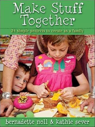 make stuff together 24 simple projects to create as a family Reader