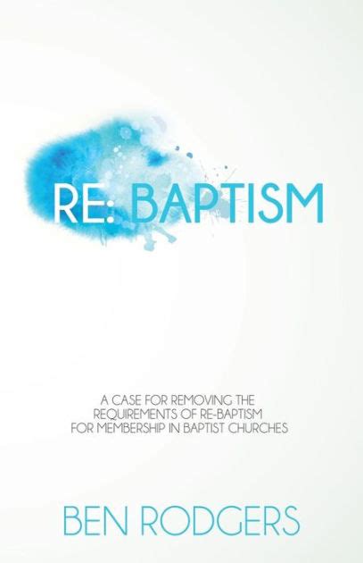 re baptism a case for removing the requirements of re baptism for membership in baptist churches Epub