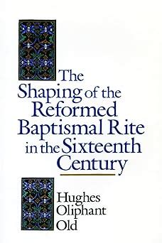 the shaping of the reformed baptismal rite in the sixteenth century Reader