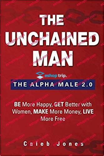 the unchained man the alpha male 2 0 be more happy make more money get better with women live more free Kindle Editon