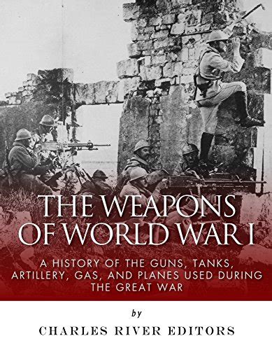 the weapons of world war i a history of the guns tanks artillery gas and planes used during the great war Doc