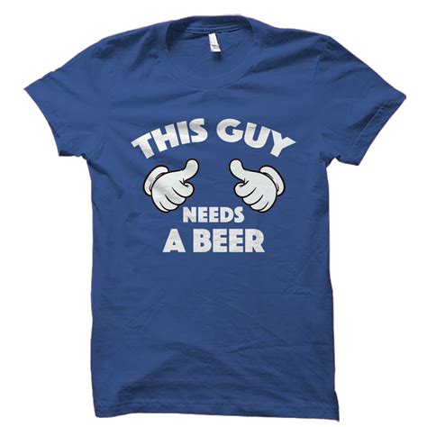 this guy needs a beer shirt