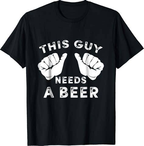 this guy needs a beer t shirt