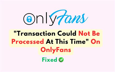 transaction could not be processed at this time onlyfans