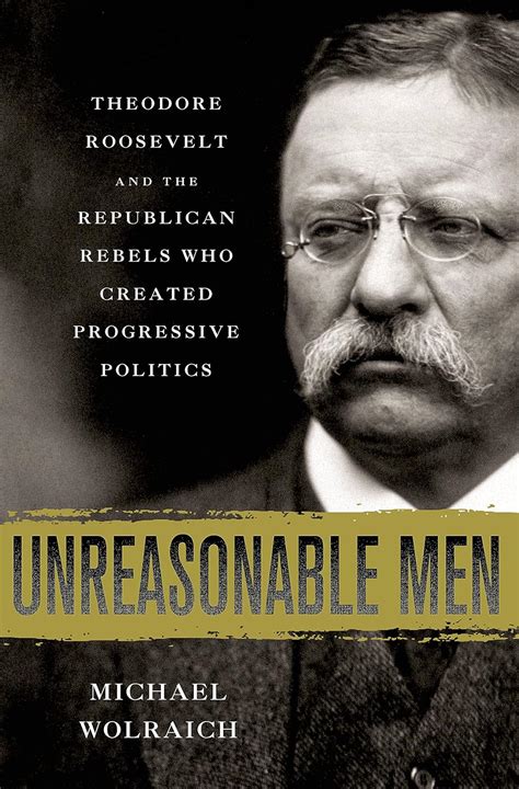 unreasonable men theodore roosevelt and the republican rebels who created progressive politics Epub