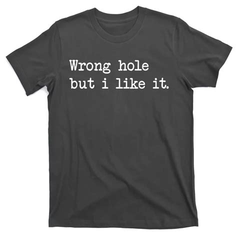 wrong hole but i like it shirt