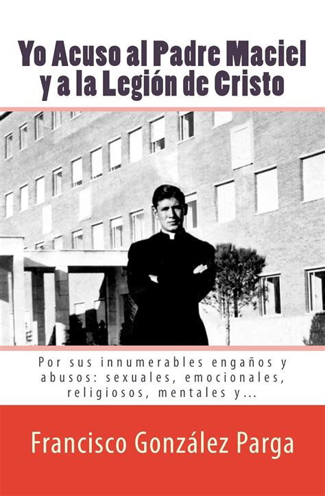 yo acuso al padre maciel y a la legion de cristo por sus innumerables enganos y abusos sexuales emocionales Epub