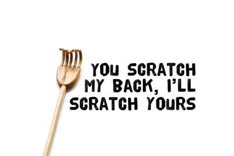 you scratch my back i'll scratch yours